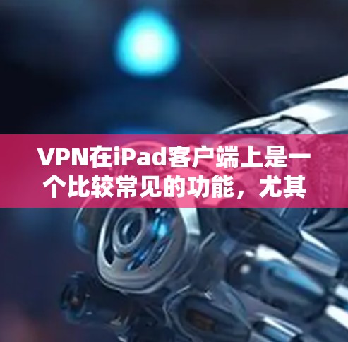VPN在iPad客户端上是一个比较常见的功能，尤其在苹果设备上，提供了多种方式来实现VPN，包括第三方应用、端到端解决方案以及端到端+功能。以下是使用VPN在iPad客户端的步骤和注意事项