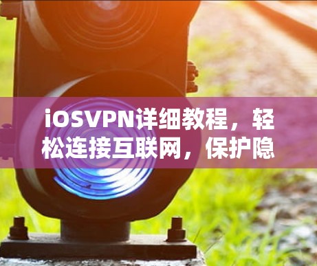iOSVPN详细教程，轻松连接互联网，保护隐私