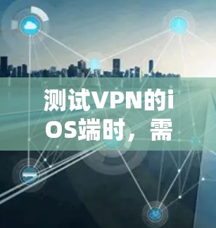 测试VPN的iOS端时，需要遵循以下步骤，确保配置正确无误