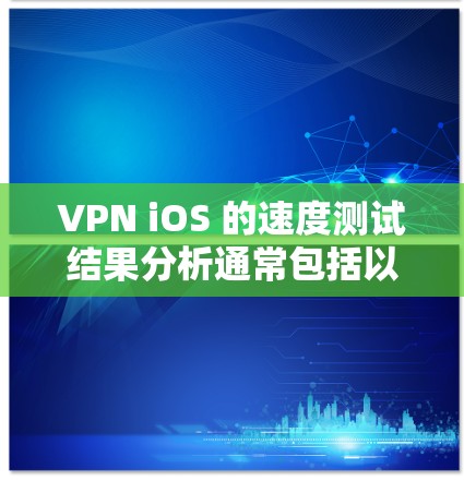 VPN iOS 的速度测试结果分析通常包括以下几个方面 VPN iOS 的速度测试结果分析通常包括以下几个方面