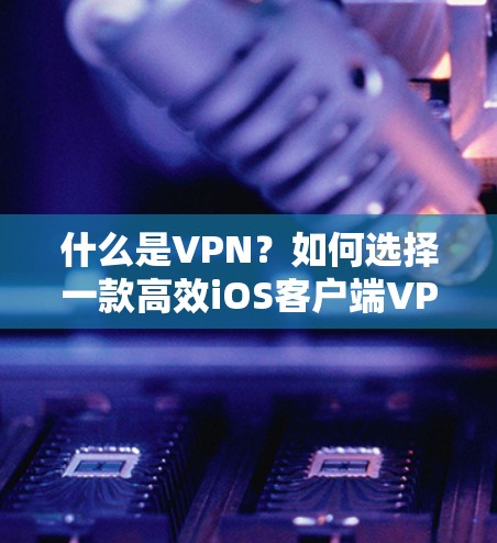 什么是VPN？如何选择一款高效iOS客户端VPN？
