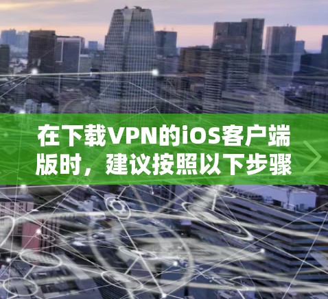在下载VPN的iOS客户端版时，建议按照以下步骤进行