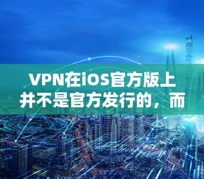 VPN在iOS官方版上并不是官方发行的，而是由第三方服务提供商的网络服务。因此，无法直接访问官方版的VPN应用。如果您需要VPN服务，可以尝试以下方法