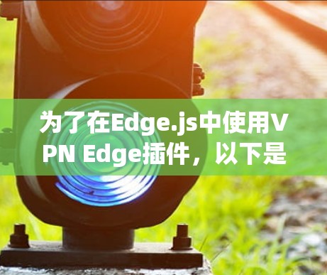 为了在Edge.js中使用VPN Edge插件，以下是详细的步骤指南