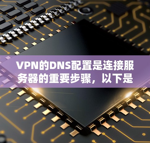 VPN的DNS配置是连接服务器的重要步骤，以下是逐步的指南