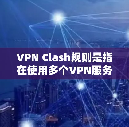 VPN Clash规则是指在使用多个VPN服务时存在的连接限制和操作规则。以下是对这些规则的详细说明和解决方案