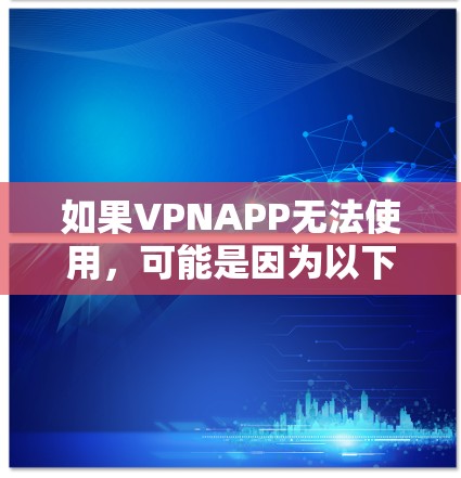 如果VPNAPP无法使用，可能是因为以下原因