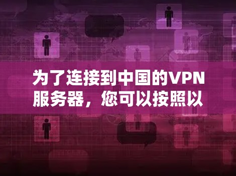 为了连接到中国的VPN服务器，您可以按照以下步骤操作