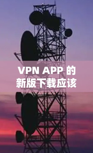 VPN APP 的新版下载应该是针对不同设备和使用场景的，以下是几款经典的VPN应用推荐