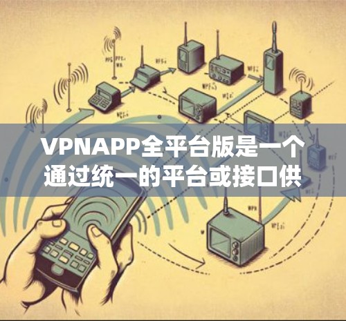 VPNAPP全平台版是一个通过统一的平台或接口供用户访问多种VPN服务的解决方案。以下是对该主题的详细说明