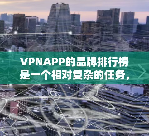 VPNAPP的品牌排行榜是一个相对复杂的任务，因为VPNAPP的市场和竞争环境因地区、文化和品牌性质而异。以下是一些主要的VPNAPP品牌，根据市场调研和用户反馈，通常可以排名如下