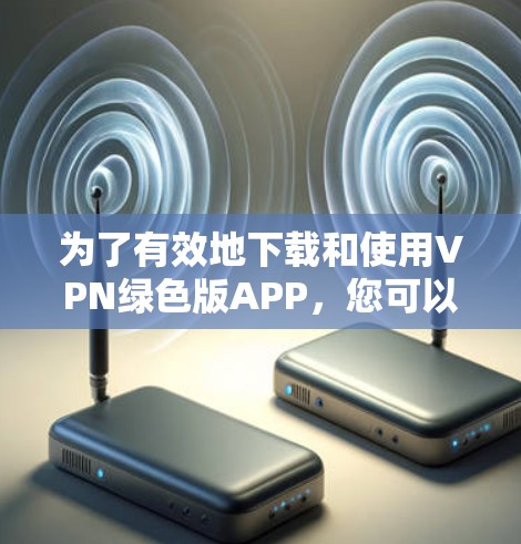 为了有效地下载和使用VPN绿色版APP，您可以按照以下步骤进行操作