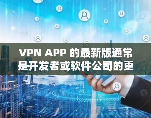 VPN APP 的最新版通常是开发者或软件公司的更新版本，它们通常会通过官方渠道发布新的功能、性能优化或改进。以下是一些可能的 VPN 应用程序版本及其特点