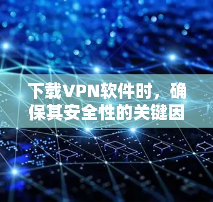 下载VPN软件时，确保其安全性的关键因素包括软件认证、类型、兼容性和稳定性，以及进行安全测试和用户需求的考虑。以下是具体的步骤和建议