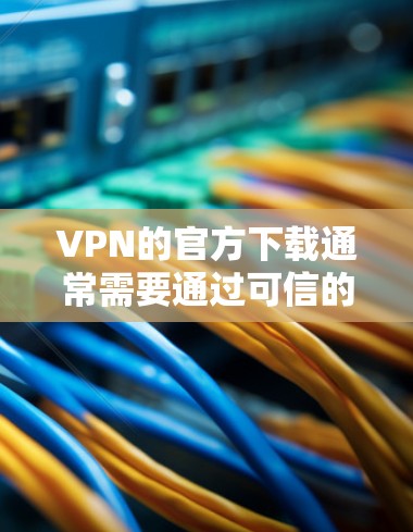 VPN的官方下载通常需要通过可信的网络服务提供商来进行，以确保软件的安全性和稳定性。以下是根据建议的步骤和推荐