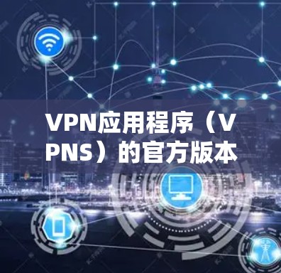 VPN应用程序（VPNS）的官方版本通常是指经过严格测试和监管认可的版本，确保其安全、稳定和用户满意度。以下是几款知名的VPN应用及其官方版本链接
