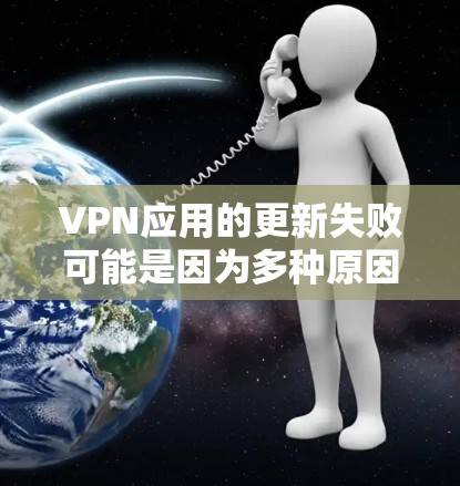 VPN应用的更新失败可能是因为多种原因引起的，以下是一些常见的原因和解决方法
