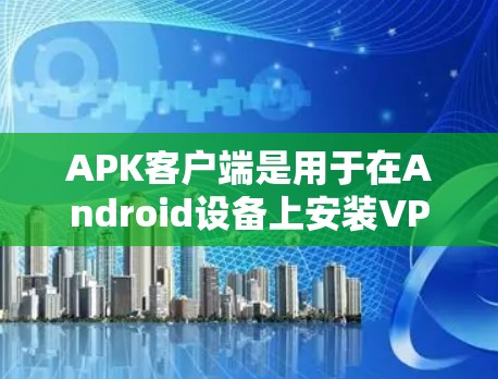 APK客户端是用于在Android设备上安装VPN软件的应用程序，提供基本的VPN功能，如建立和管理连接、查看连接信息等。以下是对APK客户端的详细介绍