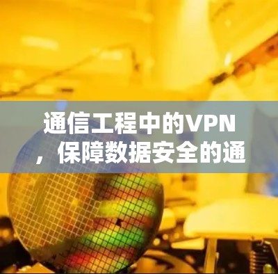 通信工程中的VPN,保障数据安全的通信之光 通信工程中的VPN,保障数据安全的通信之光