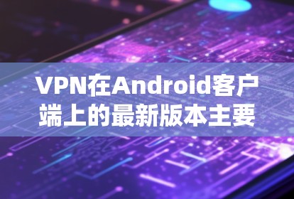 VPN在Android客户端上的最新版本主要集中在类软件和基于Wi-Fi的软件。以下是这些软件的详细介绍 VPN在Android客户端上的最新版本主要集中在类软件和基于Wi-Fi的软件。以下是这些软件的详细介绍