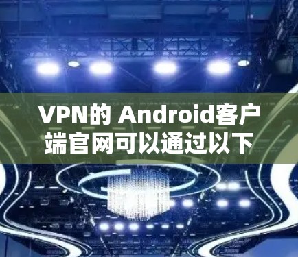 VPN的 Android客户端官网可以通过以下步骤找到和使用