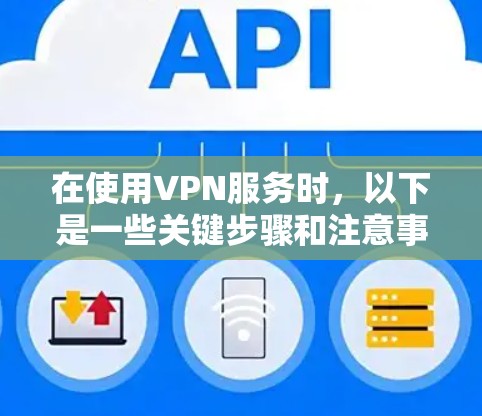 在使用VPN服务时，以下是一些关键步骤和注意事项