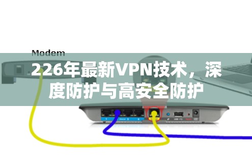 226年最新VPN技术，深度防护与高安全防护