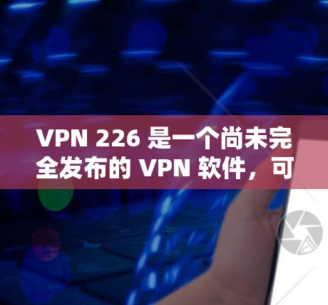 VPN 226 是一个尚未完全发布的 VPN 软件，可能尚未发布到正式的下载链接中。如果你需要一个稳定的 VPN 软件，建议你选择一个已经发布的 VPN 应用程序，如