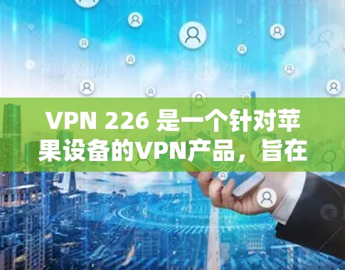 VPN 226 是一个针对苹果设备的VPN产品，旨在为用户提供高速、稳定且安全的网络连接。以下是关于VPN 226 的详细信息