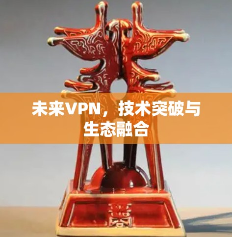 未来VPN，技术突破与生态融合
