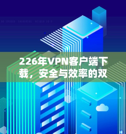 226年VPN客户端下载，安全与效率的双刃剑