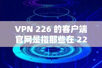 VPN 226 的客户端官网是指那些在 226 年发布的国内或国际的VPN服务器。这些服务器通常会提供稳定、可靠、且易于使用的VPN功能。以下是一些可能的 VPN 226 的客户端官网