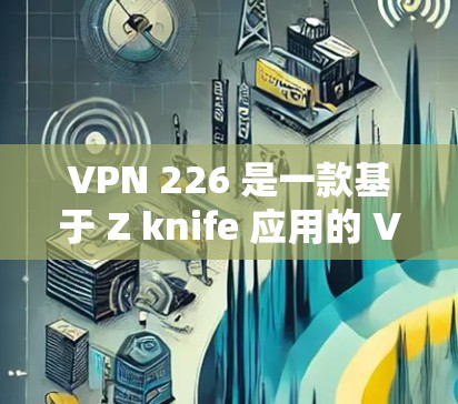 VPN 226 是一款基于 Z knife 应用的 VPN 应用，适合 PC、手机和平板。以下是一个详细的安装步骤指南
