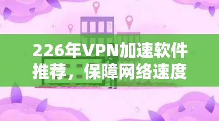 226年VPN加速软件推荐，保障网络速度的可靠选择