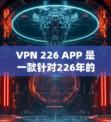 VPN 226 APP 是一款针对226年的VPN解决方案，旨在提供一个安全、高效的网络连接体验。以下是对该应用的综合推荐