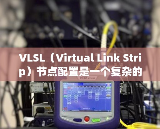 VLSL（Virtual Link Strip）节点配置是一个复杂的网络配置过程，涉及多个步骤和协议的正确设置。以下是对VLSL节点配置的详细指南
