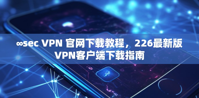 ∞sec VPN 官网下载教程，226最新版VPN客户端下载指南