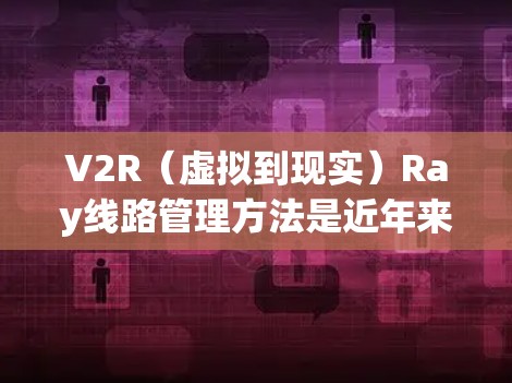 V2R（虚拟到现实）Ray线路管理方法是近年来发展迅速的5G技术之一，主要用于远程教育、医疗远程医疗、工业自动化等领域。以下是关于V2R管理方法的详细划分，涵盖了V2R的各个方面