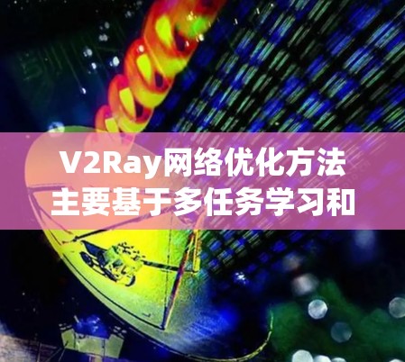 V2Ray网络优化方法主要基于多任务学习和自监督学习，并结合模型结构创新，旨在提升其在图像理解中的表现。以下是这些优化方法的详细解析