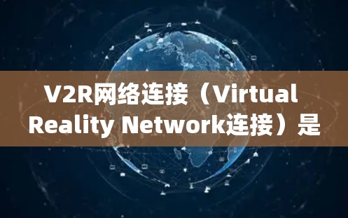 V2R网络连接（Virtual Reality Network连接）是一种在虚拟现实（VR）环境中实现数据传输和处理的技术，强调效率和安全性。以下是关于V2R网络连接的详细分析