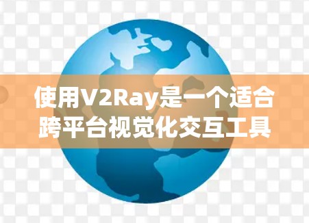 使用V2Ray是一个适合跨平台视觉化交互工具，适合用于游戏开发、图形渲染等场景。以下是详细的使用指南，帮助您顺利上手