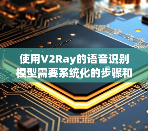 使用V2Ray的语音识别模型需要系统化的步骤和持续的学习和调整。以下是一步步的指导