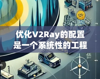 优化V2Ray的配置是一个系统性的工程，涉及硬件和软件层面的多个方面。以下是对优化V2Ray配置的一级总结，涵盖硬件和软件优化的要点