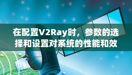 在配置V2Ray时，参数的选择和设置对系统的性能和效果有很大的影响。以下是对这些参数的详细说明
