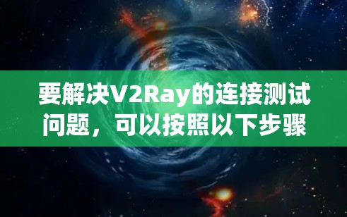 要解决V2Ray的连接测试问题，可以按照以下步骤进行