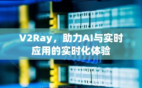 V2Ray，助力AI与实时应用的实时化体验