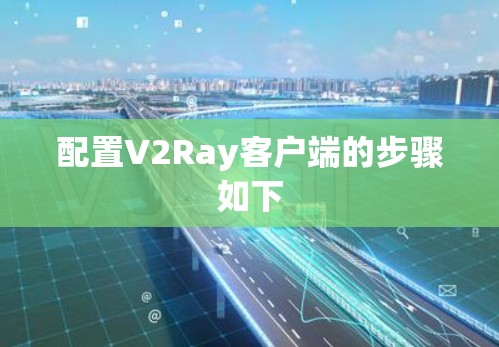 配置V2Ray客户端的步骤如下