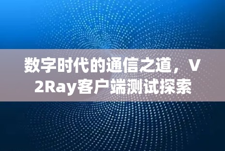 数字时代的通信之道,V2Ray客户端测试探索 数字时代的通信之道,V2Ray客户端测试探索