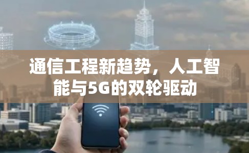 通信工程新趋势，人工智能与5G的双轮驱动