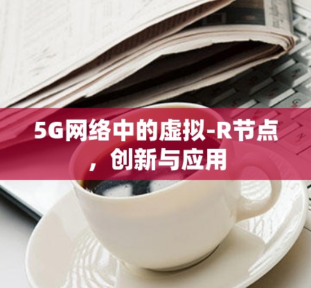 5G网络中的虚拟-R节点，创新与应用